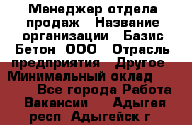 Менеджер отдела продаж › Название организации ­ Базис-Бетон, ООО › Отрасль предприятия ­ Другое › Минимальный оклад ­ 20 000 - Все города Работа » Вакансии   . Адыгея респ.,Адыгейск г.